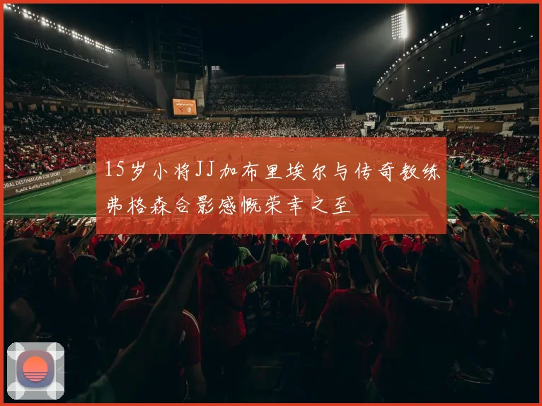 15岁小将JJ加布里埃尔与传奇教练弗格森合影感慨荣幸之至