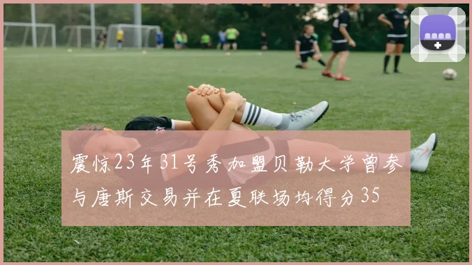 震惊23年31号秀加盟贝勒大学曾参与唐斯交易并在夏联场均得分35