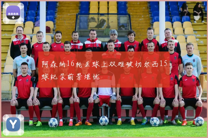 阿森纳16轮丢球上双难破切尔西15球纪录前景堪忧