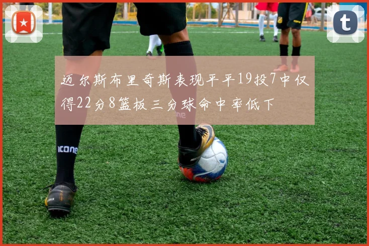 迈尔斯布里奇斯表现平平19投7中仅得22分8篮板三分球命中率低下