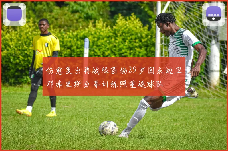 伤愈复出再战绿茵场29岁国米边卫邓弗里斯分享训练照重返球队
