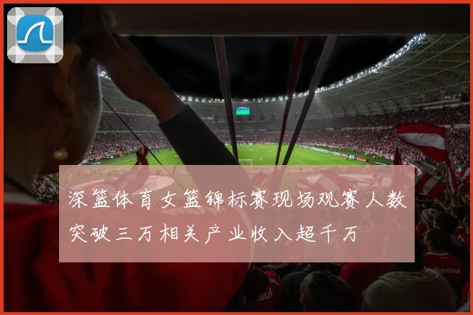 深篮体育女篮锦标赛现场观赛人数突破三万相关产业收入超千万