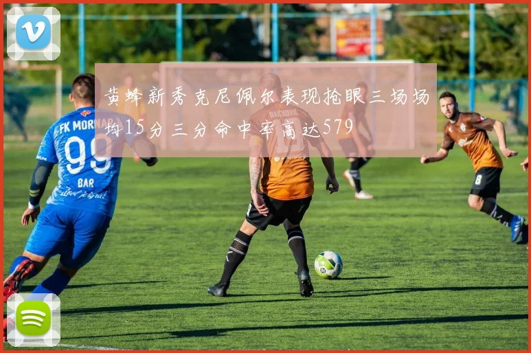 黄蜂新秀克尼佩尔表现抢眼三场场均15分三分命中率高达579