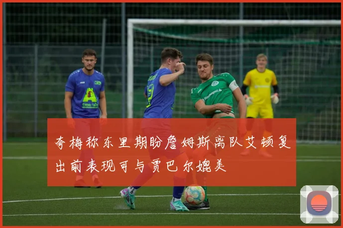 夸梅称东里期盼詹姆斯离队艾顿复出前表现可与贾巴尔媲美