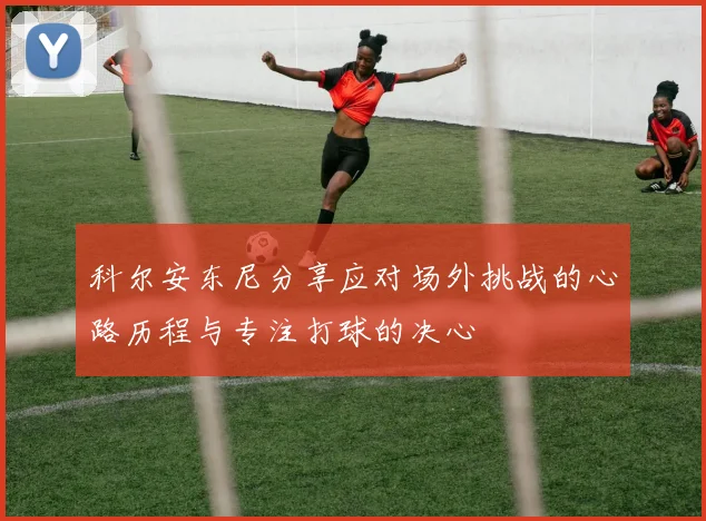 科尔安东尼分享应对场外挑战的心路历程与专注打球的决心