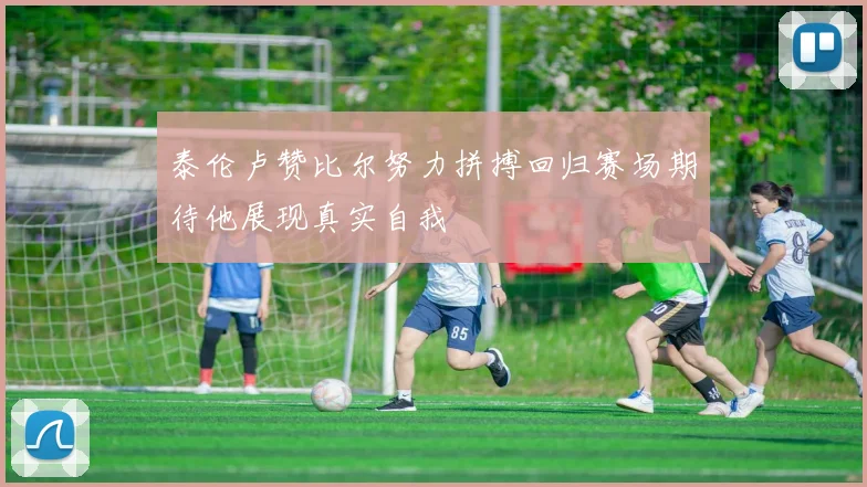 泰伦卢赞比尔努力拼搏回归赛场期待他展现真实自我