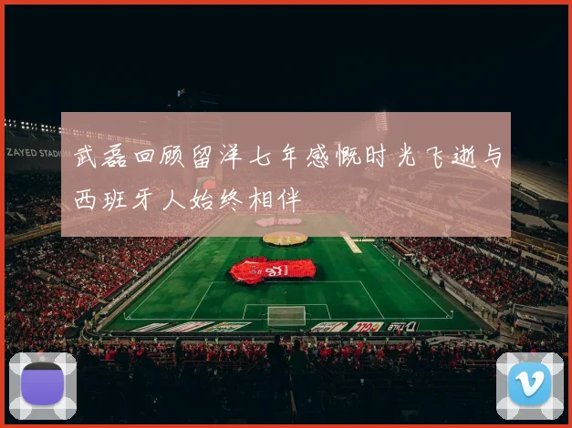 武磊回顾留洋七年感慨时光飞逝与西班牙人始终相伴