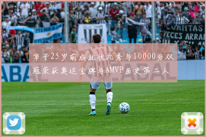 华子25岁前成就状元秀与10000分双冠荣获奥运金牌与AMVP历史第二人比肩老詹