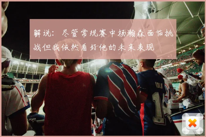 解说：尽管常规赛中杨瀚森面临挑战但我依然看好他的未来表现