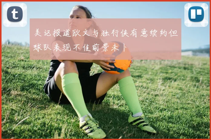 美记报道欧文与独行侠有意续约但球队表现不佳前景未卜