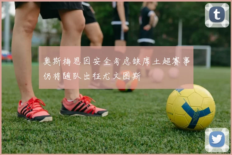 奥斯梅恩因安全考虑缺席土超赛事仍将随队出征尤文图斯