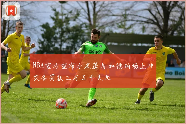 NBA官方宣布小皮蓬与加德纳场上冲突各罚款三万五千美元
