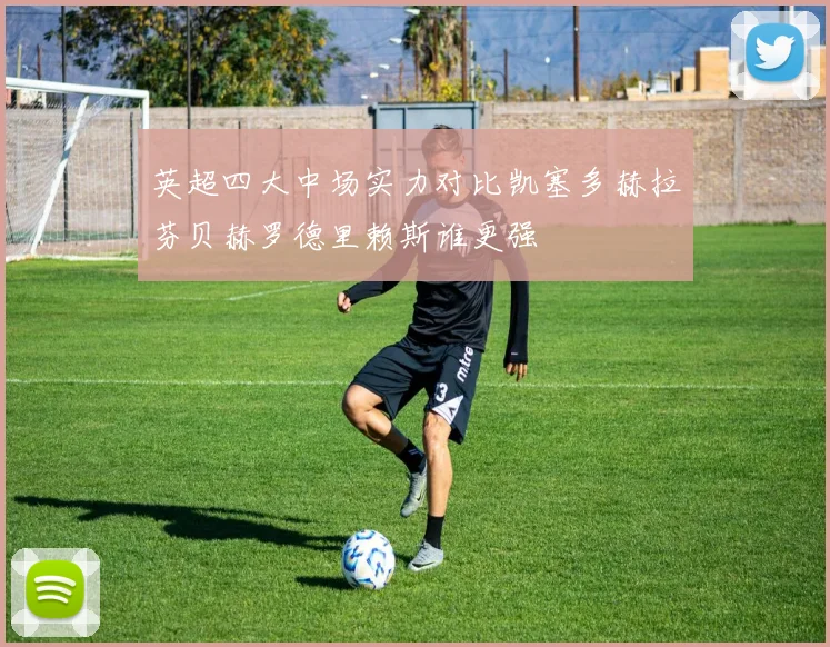 英超四大中场实力对比凯塞多赫拉芬贝赫罗德里赖斯谁更强