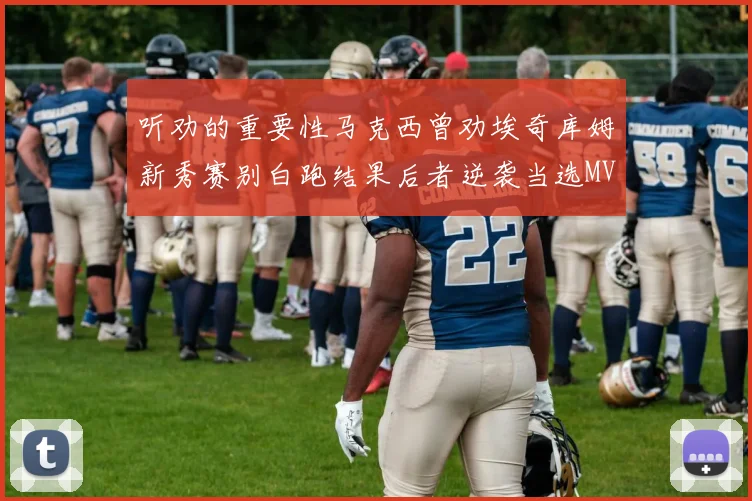 听劝的重要性马克西曾劝埃奇库姆新秀赛别白跑结果后者逆袭当选MVP