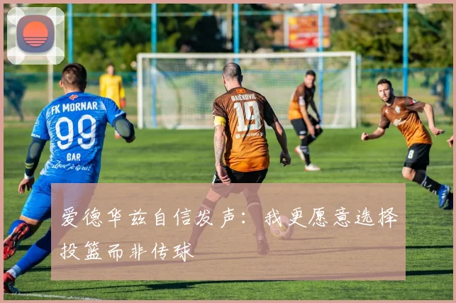 爱德华兹自信发声：我更愿意选择投篮而非传球