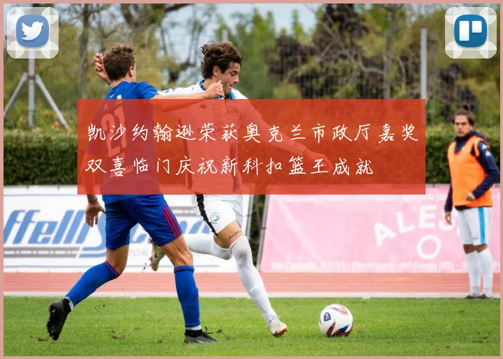 凯沙约翰逊荣获奥克兰市政厅嘉奖双喜临门庆祝新科扣篮王成就