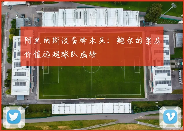 阿里纳斯谈黄蜂未来：鲍尔的票房价值远超球队成绩