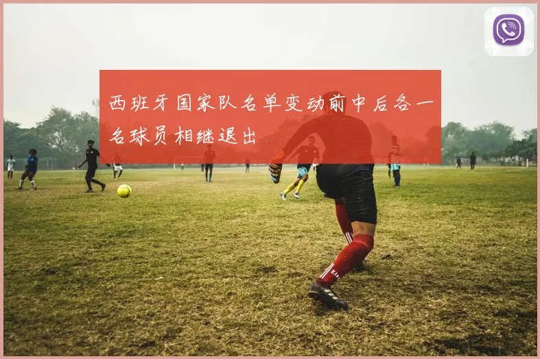 西班牙国家队名单变动前中后各一名球员相继退出