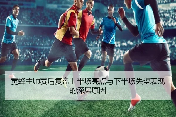 黄蜂主帅赛后复盘上半场亮点与下半场失望表现的深层原因 | 12bet